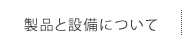 製品と設備について